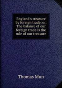 England`s treasure by foreign trade, or, The balance of our foreign trade is the rule of our treasure