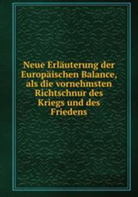 Neue Erluterung der Europischen Balance, als die vornehmsten Richtschnur des Kriegs und des Friedens