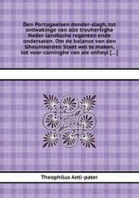 Den Portugaelsen donder-slagh, tot ontwakinge van alle trouhertighe Neder-landtsche regenten ende ondersaten. Om de balance van den Gheunieerden Staet wel te maken, tot voor-cominghe van ale onheyl [...]