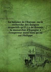 La balance de l`Europe, ou la recherche des dangers respectifs qu`il y a de donner la monarchie d`Espagne l`empereur aussi bien qu`au roi Philippe