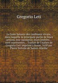 La Juste balance des cardinaux vivans, dans laquelle la principale partie de leurs actions, leur naissance, leurs intrts... sont reprsents... Traduit de l`italien de Gregorio Leti imprim Rome, 1650 par Pierre Scvole de Sainte-Marthe