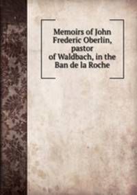 Memoirs of John Frederic Oberlin, pastor of Waldbach, in the Ban de la Roche