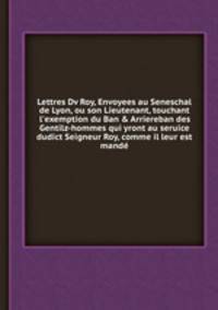Lettres Dv Roy, Envoyees au Seneschal de Lyon, ou son Lieutenant, touchant l`exemption du Ban & Arriereban des Gentilz-hommes qui yront au seruice dudict Seigneur Roy, comme il leur est mand