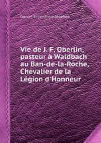 Vie de J. F. Oberlin, pasteur Waldbach au Ban-de-la-Roche, Chevalier de la Lgion d`Honneur