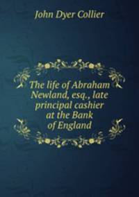 The life of Abraham Newland, esq., late principal cashier at the Bank of England