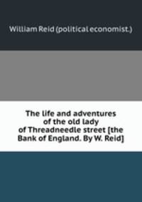 The life and adventures of the old lady of Threadneedle street [the Bank of England. By W. Reid].