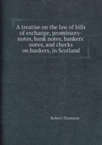 A treatise on the law of bills of exchange, promissory-notes, bank notes, bankers` notes, and checks on bankers, in Scotland