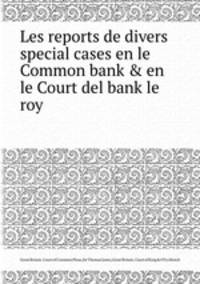Les reports de divers special cases en le Common bank & en le Court del bank le roy