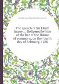 The speech of Sir Elijah Impey ... Delivered by him at the bar of the House of commons, on the fourth day of February, 1788