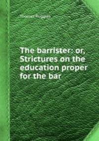 The barrister: or, Strictures on the education proper for the bar