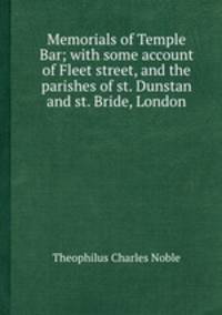 Memorials of Temple Bar; with some account of Fleet street, and the parishes of st. Dunstan and st. Bride, London