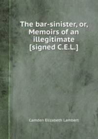 The bar-sinister, or, Memoirs of an illegitimate [signed C.E.L.].