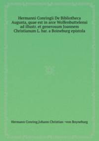 Hermanni Conringii De Bibliotheca Augusta, quae est in arce Wolfenbuttelensi ad illustr. et generosum Joannem Christianum L. bar. a Boineburg epistola