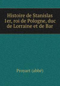Histoire de Stanislas 1er, roi de Pologne, duc de Lorraine et de Bar