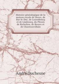Histoire gnalogique de la maison royale de Dreux, de Bar-le-Duc, de Luxenbourg et de Limbourg, du Plessis de Richelieu, de Broyes et de Chasteauvillain
