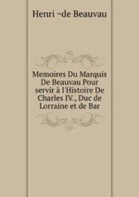 Memoires Du Marquis De Beauvau Pour servir l`Histoire De Charles IV., Duc de Lorraine et de Bar