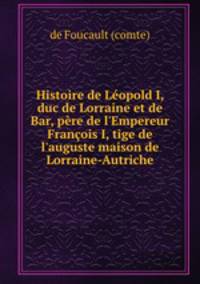 Histoire de Lopold I, duc de Lorraine et de Bar, pre de l`Empereur Franois I, tige de l`auguste maison de Lorraine-Autriche