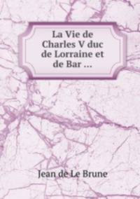 La Vie de Charles V duc de Lorraine et de Bar ...