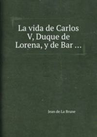 La vida de Carlos V, Duque de Lorena, y de Bar ...