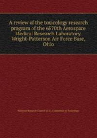 A review of the toxicology research program of the 6570th Aerospace Medical Research Laboratory, Wright-Patterson Air Force Base, Ohio