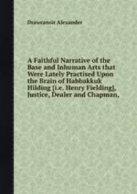 A Faithful Narrative of the Base and Inhuman Arts that Were Lately Practised Upon the Brain of Habbakkuk Hilding [i.e. Henry Fielding], Justice, Dealer and Chapman,