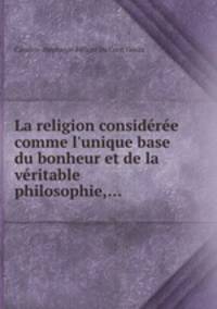 La religion considre comme l`unique base du bonheur et de la vritable philosophie,...