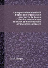 Le rgne animal distribu d`aprs son organisation pour servir de base l`histoire naturelle des animaux et d`introduction l`anatomie compare