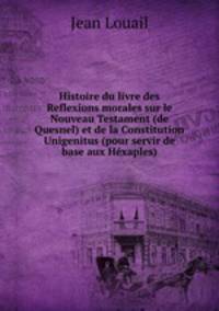 Histoire du livre des Reflexions morales sur le Nouveau Testament (de Quesnel) et de la Constitution Unigenitus (pour servir de base aux Hxaples)