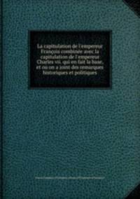 La capitulation de l`empereur Franois combine avec la capitulation de l`empereur Charles vii. qui en fait la base, et ou on a joint des remarques historiques et politiques
