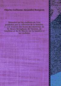 Mmoire sur les couleurs de l`iris produites par la rflexion de la lumire, [...] et examen des bases des doctrines de M. Henry Brougham, de Newton, de Gauthier et de M. Marat, sur la lumire et les couleurs