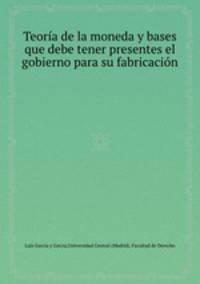 Teora de la moneda y bases que debe tener presentes el gobierno para su fabricacin
