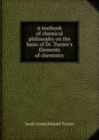 A textbook of chemical philosophy on the basis of Dr. Turner`s Elements of chemistry