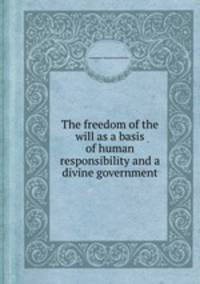 The freedom of the will as a basis of human responsibility and a divine government