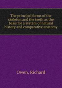 The principal forms of the skeleton and the teeth as the basis for a system of natural history and comparative anatomy