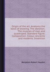 Origin of the art. Anatomy the basis of drawing. The skeleton. The muscles of man and quadruped. Standard figure. Composition. Colour. Ancients and moderns. Invention