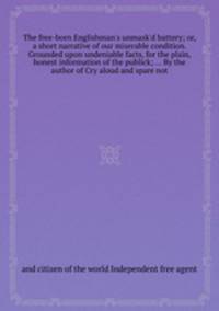 The free-born Englishman`s unmask`d battery; or, a short narrative of our miserable condition. Grounded upon undeniable facts, for the plain, honest information of the publick; ... By the author of Cry aloud and spare not