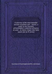 A selection of the most beautiful versions of psalms and ... hymns; a suppl. to the Countess of Huntingdon`s collection of hymns, as used ... at Salem chapel near Soho square [ed. by M. James].