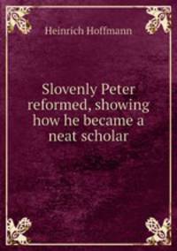 Slovenly Peter reformed, showing how he became a neat scholar