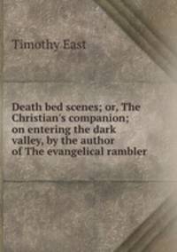 Death bed scenes; or, The Christian`s companion; on entering the dark valley, by the author of The evangelical rambler