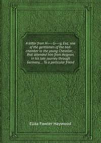 A letter from H---- G----g, Esq; one of the gentlemen of the bed-chamber to the young Chevalier, ... that attended him from Avignon, in his late journey through Germany, ... To a particular friend