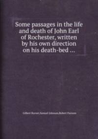 Some passages in the life and death of John Earl of Rochester, written by his own direction on his death-bed ...