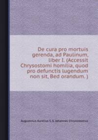 De cura pro mortuis gerenda, ad Paulinum, liber I. (Accessit Chrysostomi homilia, quod pro defunctis lugendum non sit, Bed orandum. )