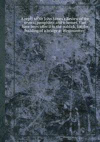 A reply to Mr John James`s Review of the several pamphlets and schemes, that have been offer`d to the publick, for the building of a bridge at Westminster;