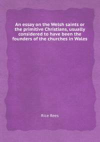 An essay on the Welsh saints or the primitive Christians, usually considered to have been the founders of the churches in Wales