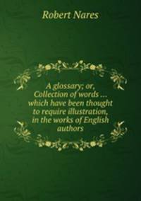 A glossary; or, Collection of words ... which have been thought to require illustration, in the works of English authors