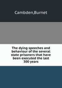 The dying speeches and behaviour of the several state prisoners that have been executed the last 300 years
