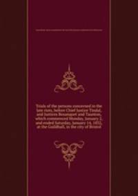 Trials of the persons concerned in the late riots, before Chief Justice Tindal, and Justices Bosanquet and Taunton, which commenced Monday, January 2, and ended Saturday, January 14, 1832, at the Guildhall, in the city of Bristol