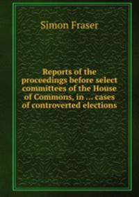 Reports of the proceedings before select committees of the House of Commons, in ... cases of controverted elections
