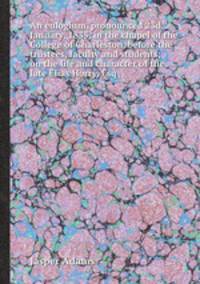 An eulogium, pronounced 23d January, 1835, in the chapel of the College of Charleston, before the trustees, faculty and students; on the life and character of the late Elias Horry, Esq