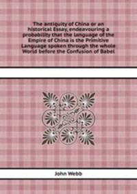 The antiquity of China or an historical Essay, endeavouring a probability that the language of the Empire of China is the Primitive Language spoken through the whole World before the Confusion of Babel